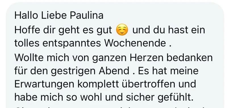 Chatnachricht mit dem Text 'Hallo Liebe Paulina Hoffe dir geht es gut und du hast ein tolles entspanntes Wochenende. Wollte mich von ganzen Herzen bedanken für den gestrigen Abend. Es hat meine Erwartungen komplett übertroffen und habe mich so wohl und sicher gefühlt.'